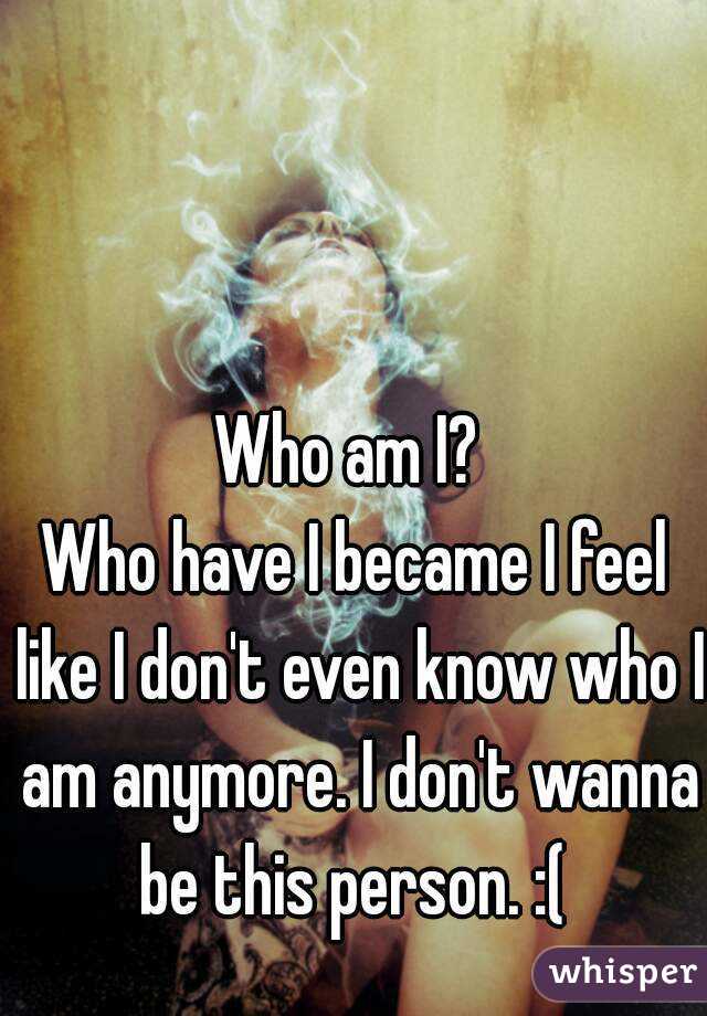 Who am I? 
Who have I became I feel like I don't even know who I am anymore. I don't wanna be this person. :( 