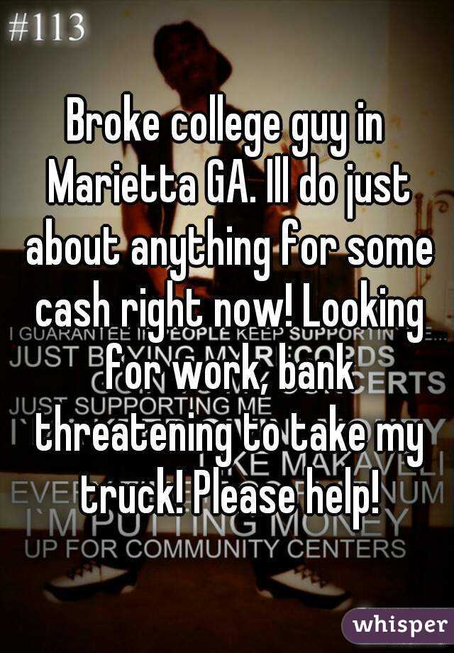 Broke college guy in Marietta GA. Ill do just about anything for some cash right now! Looking for work, bank threatening to take my truck! Please help!