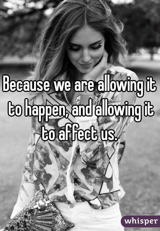 Because we are allowing it to happen, and allowing it to affect us. 
