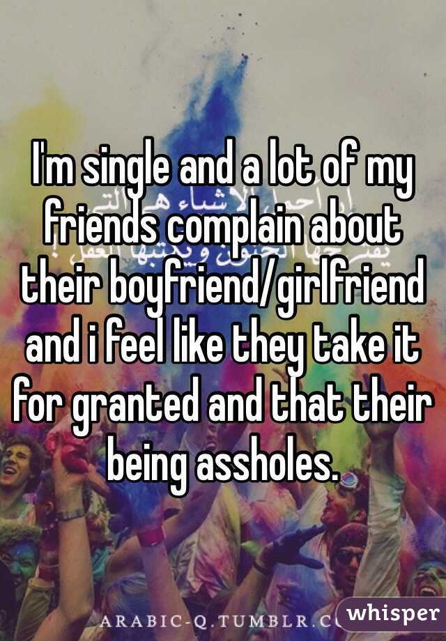I'm single and a lot of my friends complain about their boyfriend/girlfriend and i feel like they take it for granted and that their being assholes.