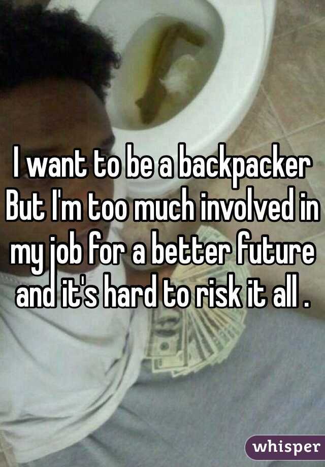 I want to be a backpacker 
But I'm too much involved in my job for a better future and it's hard to risk it all . 