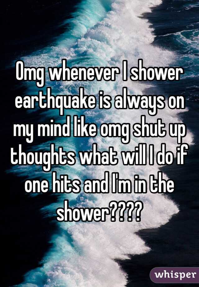 Omg whenever I shower earthquake is always on my mind like omg shut up thoughts what will I do if one hits and I'm in the shower????