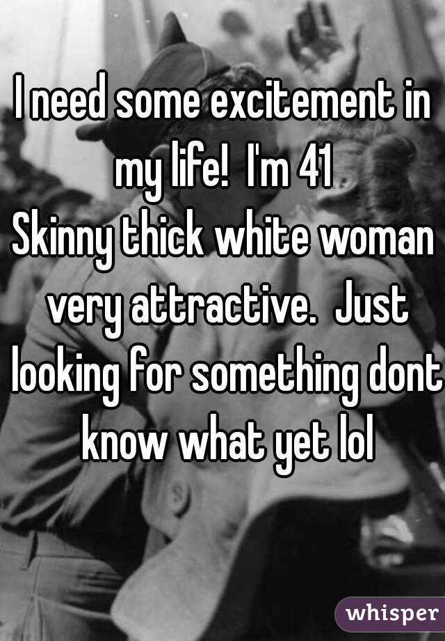I need some excitement in my life!  I'm 41 
Skinny thick white woman very attractive.  Just looking for something dont know what yet lol