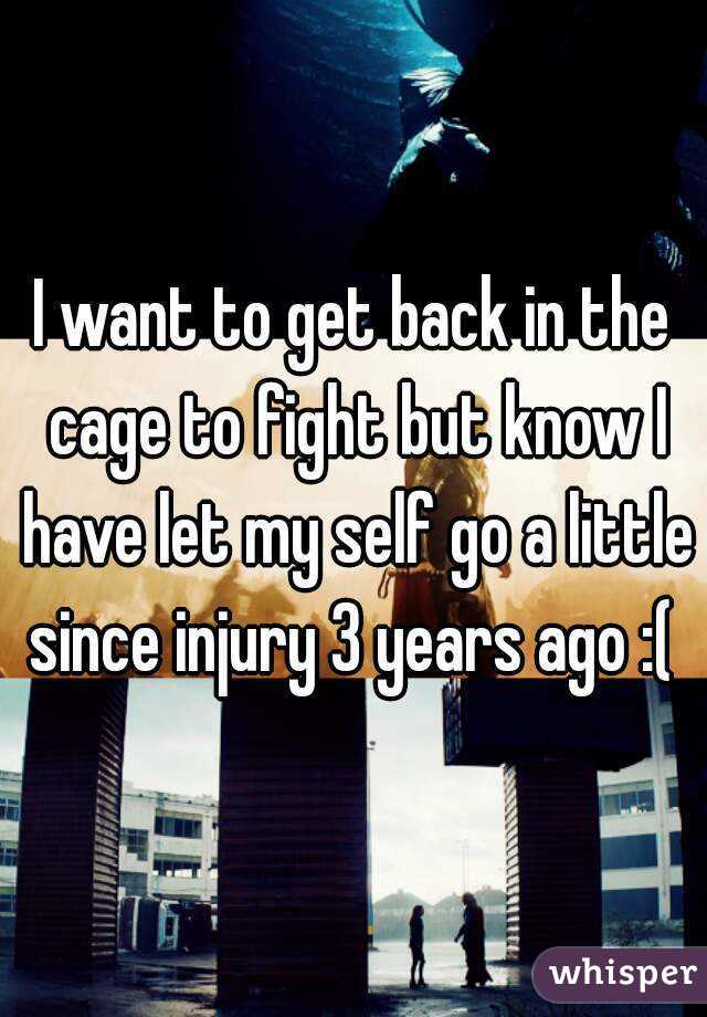 I want to get back in the cage to fight but know I have let my self go a little since injury 3 years ago :( 