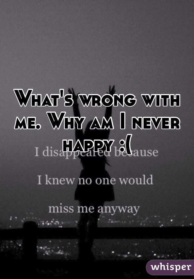 What's wrong with me. Why am I never happy :( 