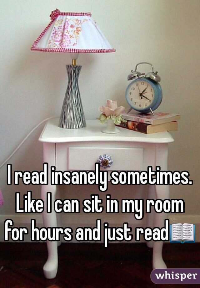 I read insanely sometimes. Like I can sit in my room for hours and just read📖