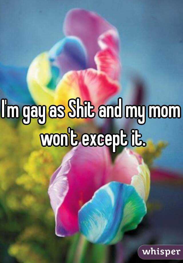 I'm gay as Shit and my mom won't except it.