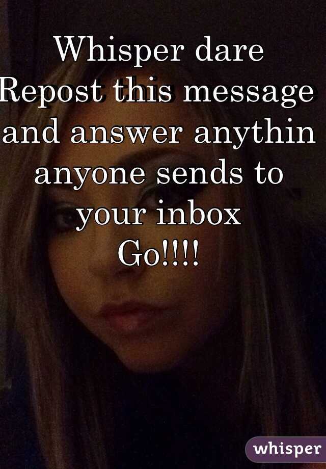 Whisper dare
Repost this message 
and answer anythin 
anyone sends to your inbox
Go!!!!