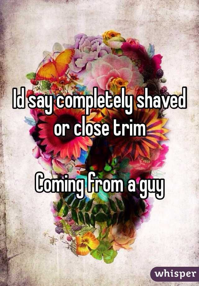 Id say completely shaved or close trim

Coming from a guy