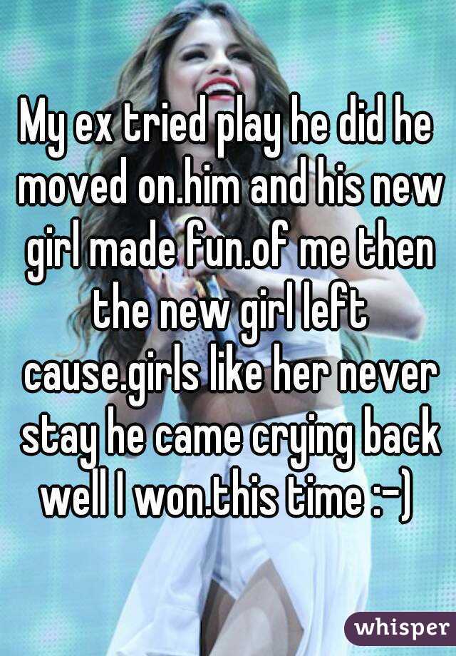 My ex tried play he did he moved on.him and his new girl made fun.of me then the new girl left cause.girls like her never stay he came crying back well I won.this time :-) 