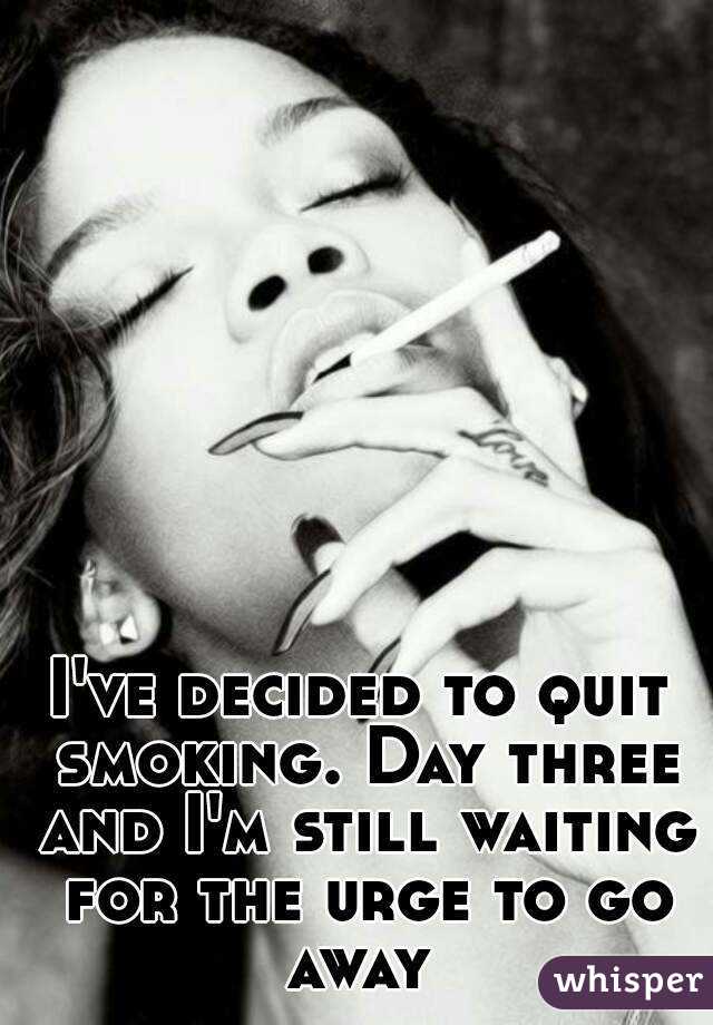 I've decided to quit smoking. Day three and I'm still waiting for the urge to go away 