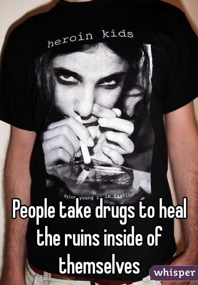 People take drugs to heal the ruins inside of themselves 
