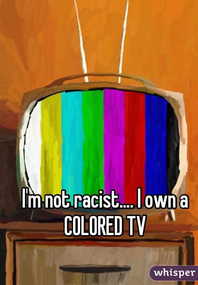 I'm not racist.... I own a COLORED TV