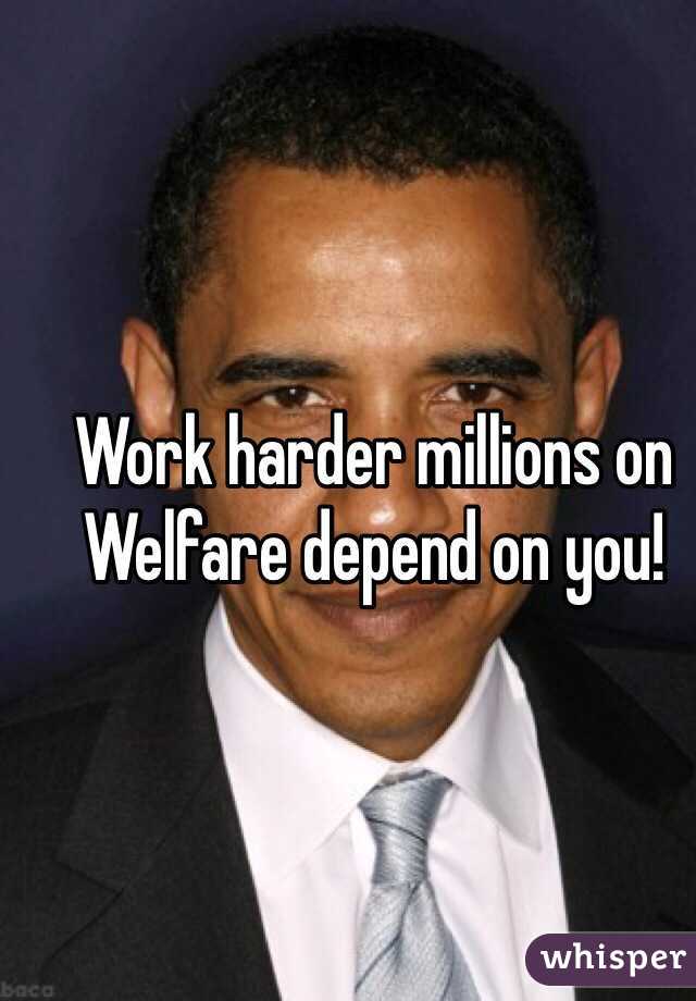 Work harder millions on Welfare depend on you!