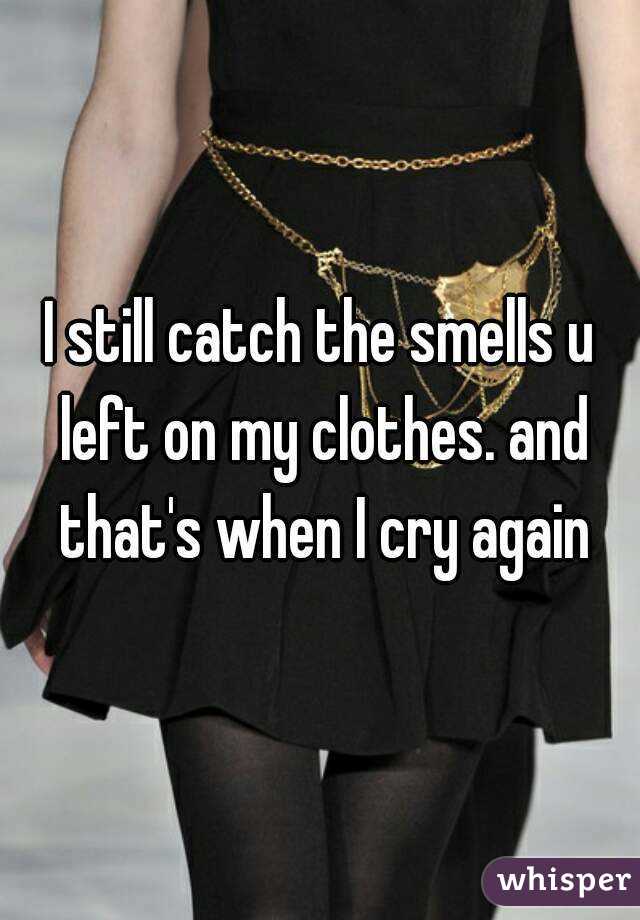 I still catch the smells u left on my clothes. and that's when I cry again