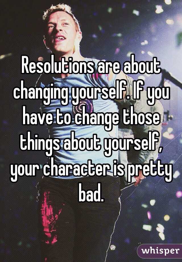 Resolutions are about changing yourself. If you have to change those things about yourself, your character is pretty bad.