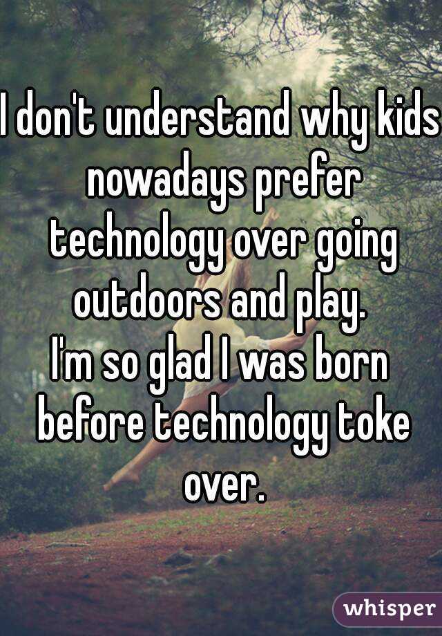 I don't understand why kids nowadays prefer technology over going outdoors and play. 
I'm so glad I was born before technology toke over.
