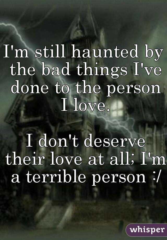 I'm still haunted by the bad things I've done to the person I love.

 I don't deserve their love at all; I'm a terrible person :/