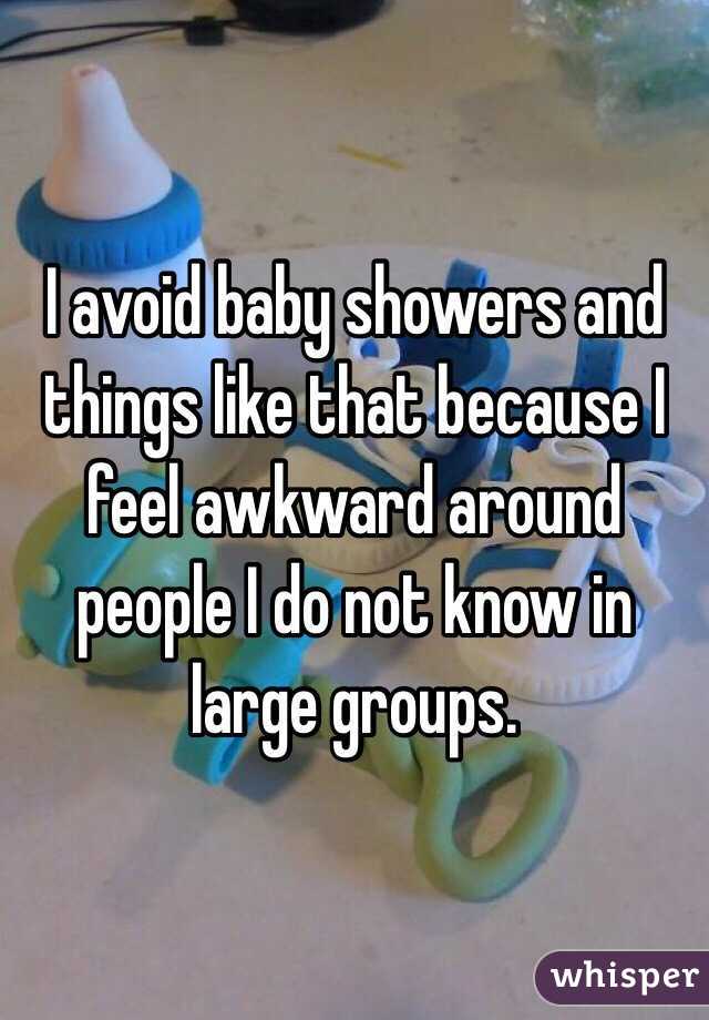 I avoid baby showers and things like that because I feel awkward around people I do not know in large groups. 