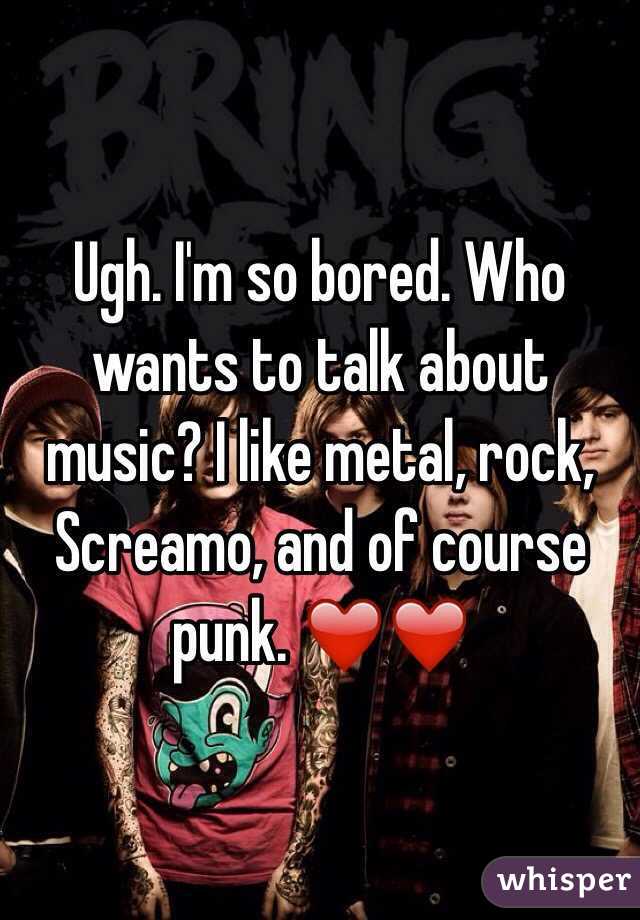 Ugh. I'm so bored. Who wants to talk about music? I like metal, rock, Screamo, and of course punk. ❤️❤️