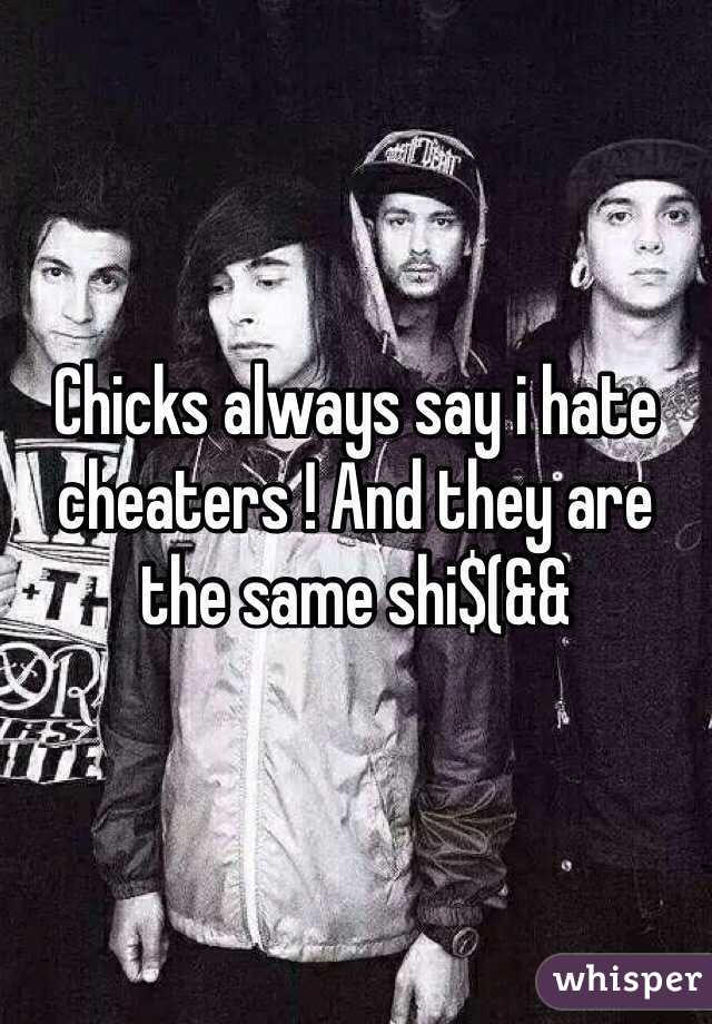 Chicks always say i hate cheaters ! And they are the same shi$(&&