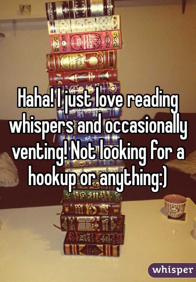 Haha! I just love reading whispers and occasionally venting! Not looking for a hookup or anything:)
