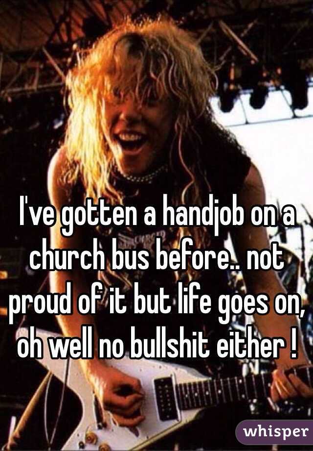I've gotten a handjob on a church bus before.. not proud of it but life goes on, oh well no bullshit either !