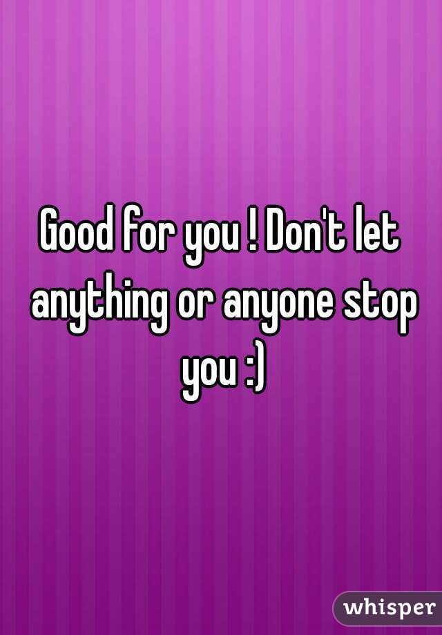 Good for you ! Don't let anything or anyone stop you :)