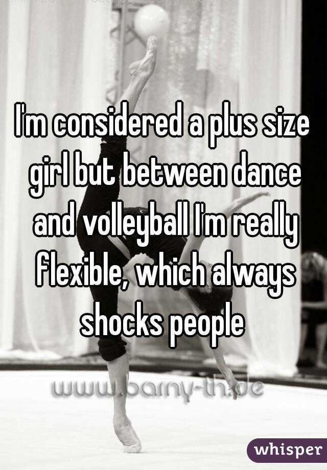I'm considered a plus size girl but between dance and volleyball I'm really flexible, which always shocks people 