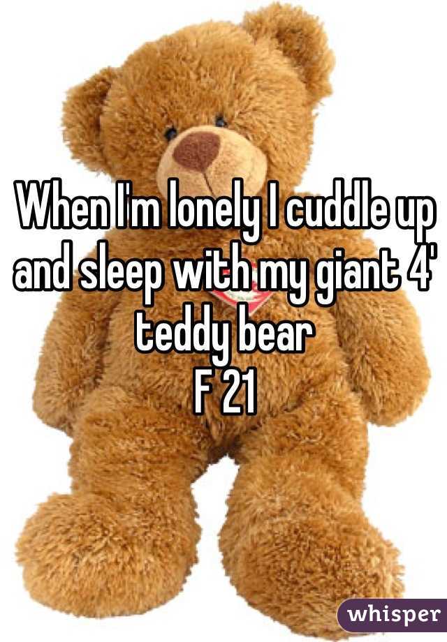 When I'm lonely I cuddle up and sleep with my giant 4' teddy bear
F 21