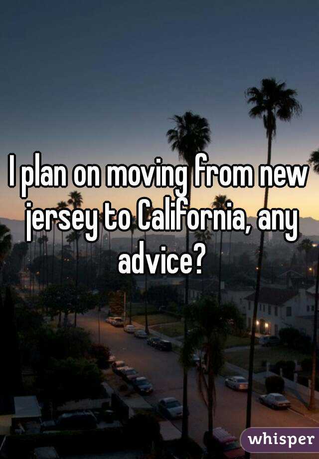 I plan on moving from new jersey to California, any advice?
