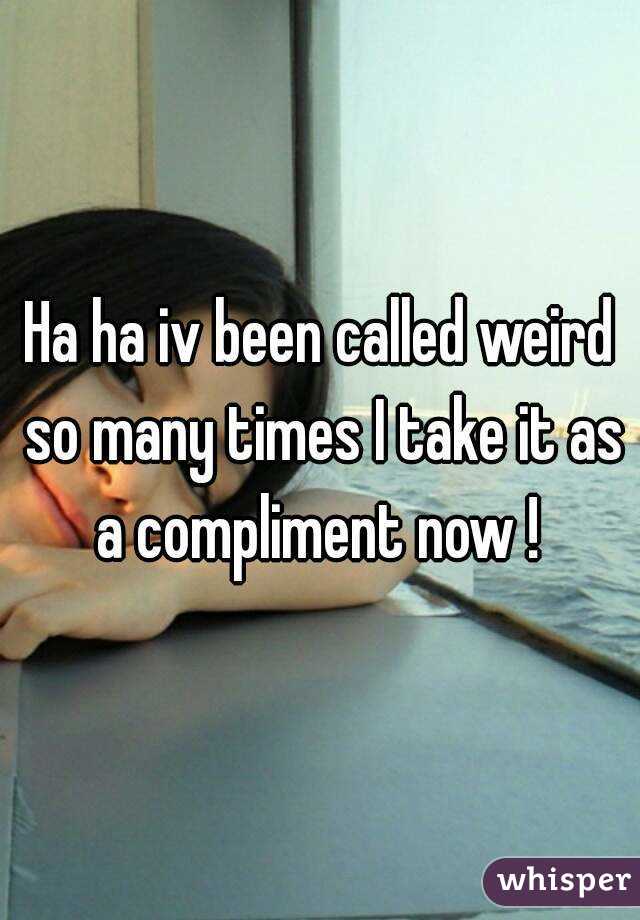 Ha ha iv been called weird so many times I take it as a compliment now ! 