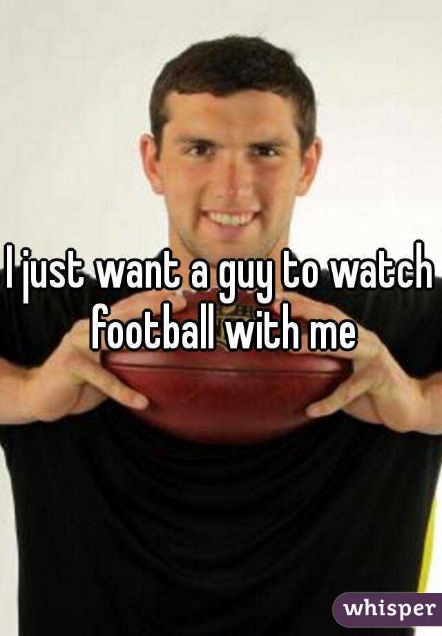 I just want a guy to watch football with me