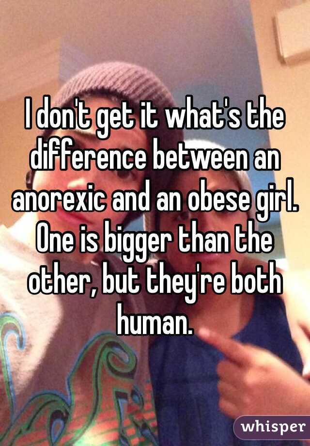 I don't get it what's the difference between an anorexic and an obese girl. One is bigger than the other, but they're both human. 