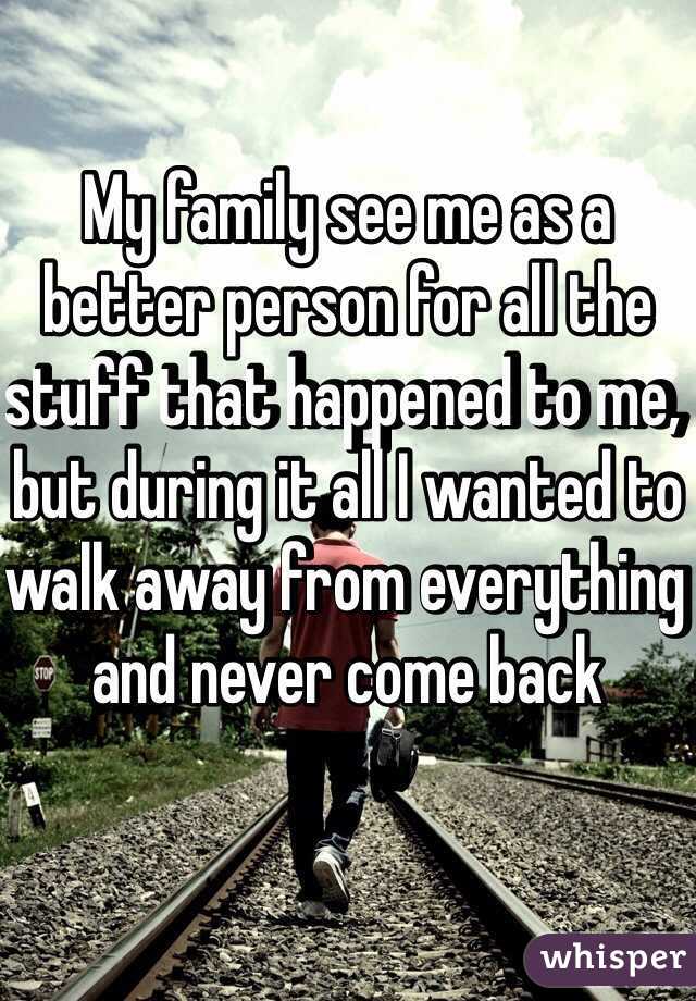 My family see me as a better person for all the stuff that happened to me, but during it all I wanted to walk away from everything and never come back