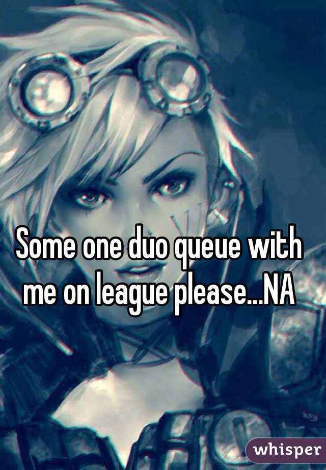 Some one duo queue with me on league please...NA