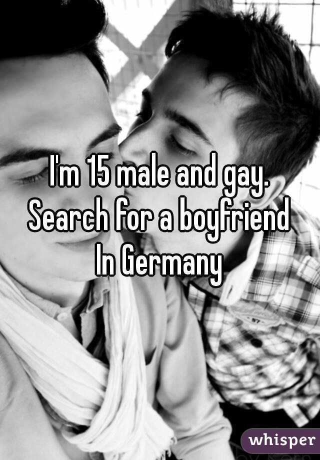 I'm 15 male and gay.
Search for a boyfriend
In Germany