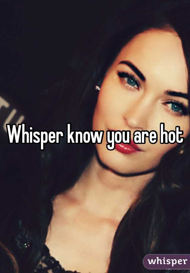 Whisper know you are hot 