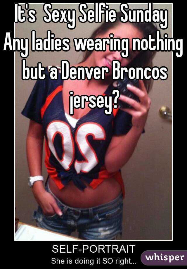 It's  Sexy Selfie Sunday 
Any ladies wearing nothing but a Denver Broncos jersey?