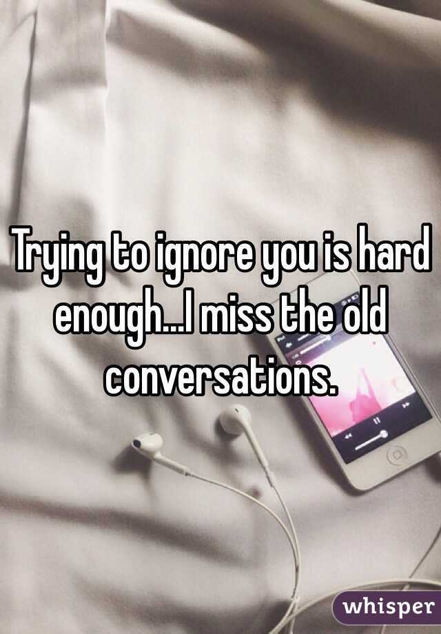 Trying to ignore you is hard enough...I miss the old conversations.