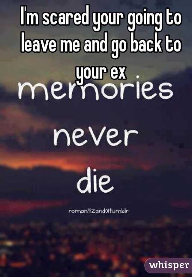 I'm scared your going to leave me and go back to your ex 