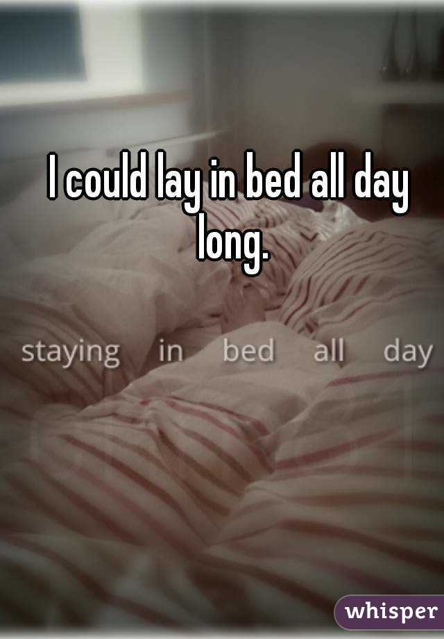 I could lay in bed all day long.