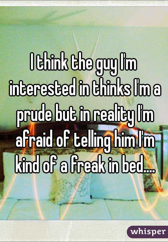 I think the guy I'm interested in thinks I'm a prude but in reality I'm afraid of telling him I'm kind of a freak in bed....