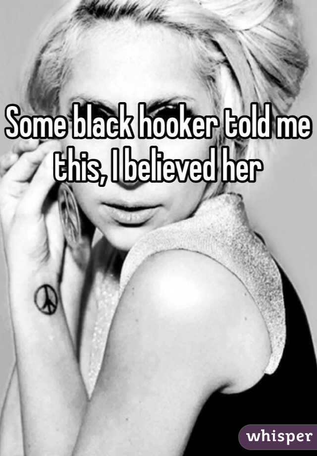 Some black hooker told me this, I believed her 