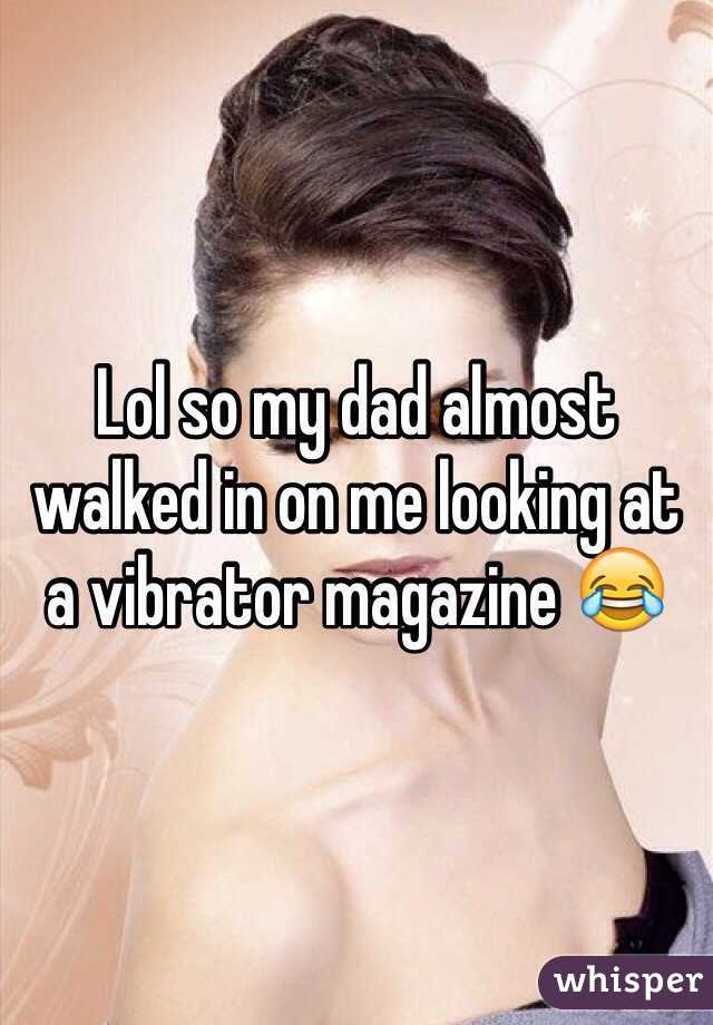 Lol so my dad almost walked in on me looking at a vibrator magazine 😂 