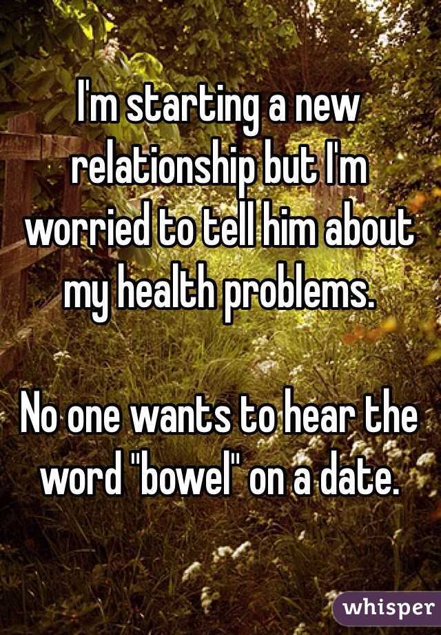 I'm starting a new relationship but I'm worried to tell him about my health problems.

No one wants to hear the word "bowel" on a date.