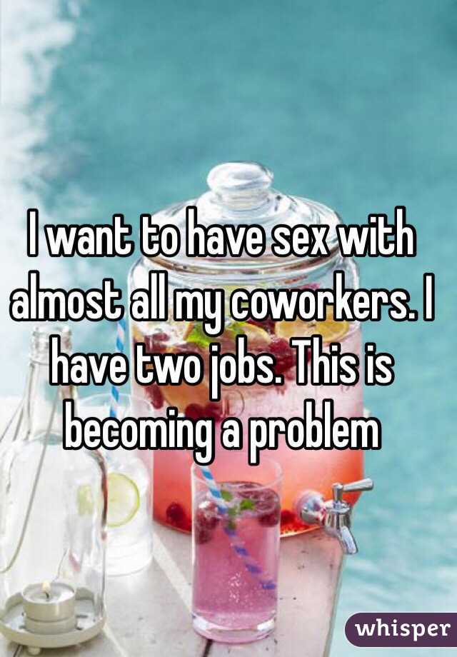 I want to have sex with almost all my coworkers. I have two jobs. This is becoming a problem