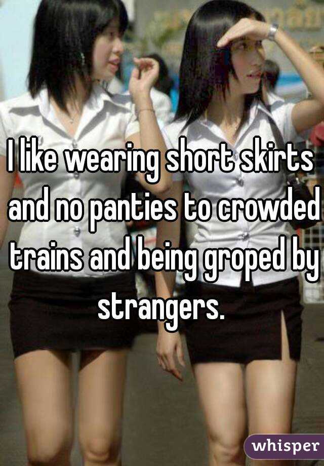 I like wearing short skirts and no panties to crowded trains and being groped by strangers. 