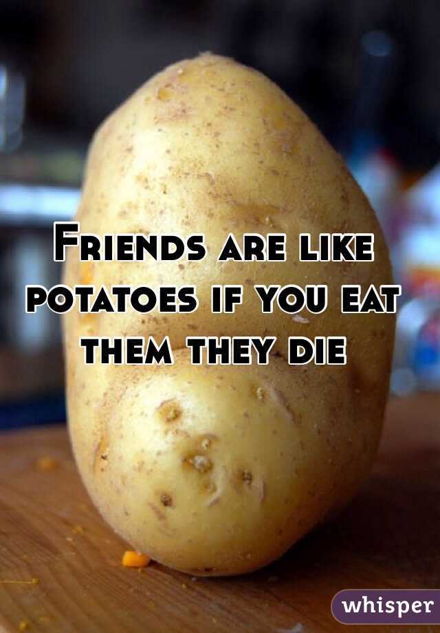 Friends are like potatoes if you eat them they die 