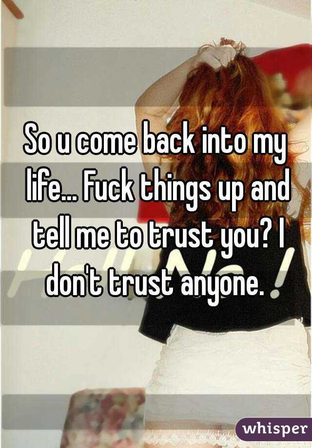 So u come back into my life... Fuck things up and tell me to trust you? I don't trust anyone. 
